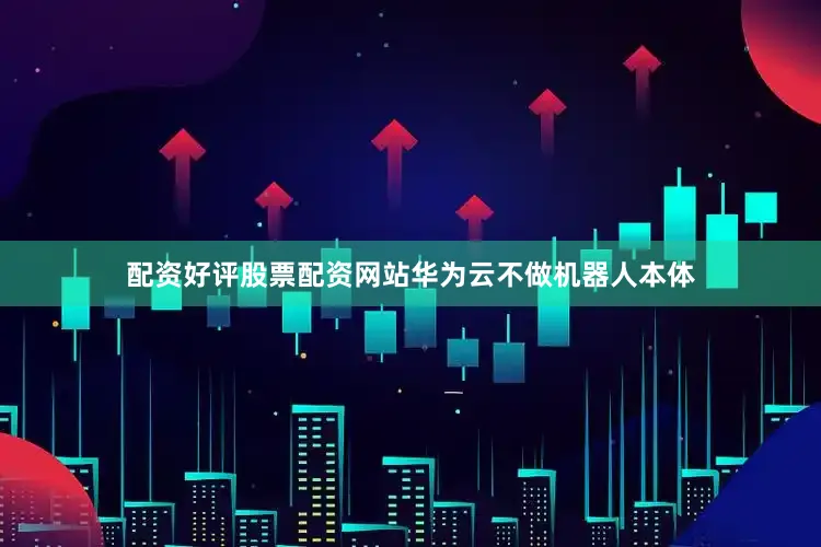 配资好评股票配资网站华为云不做机器人本体