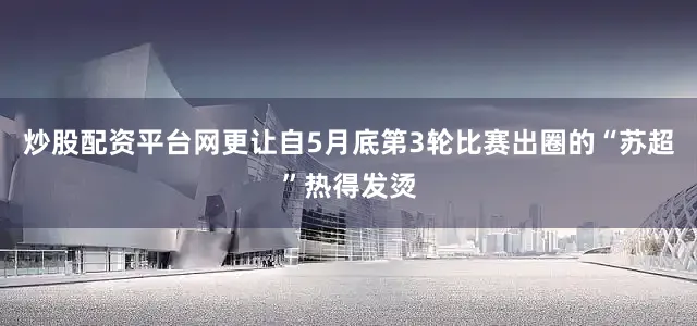 炒股配资平台网更让自5月底第3轮比赛出圈的“苏超”热得发烫