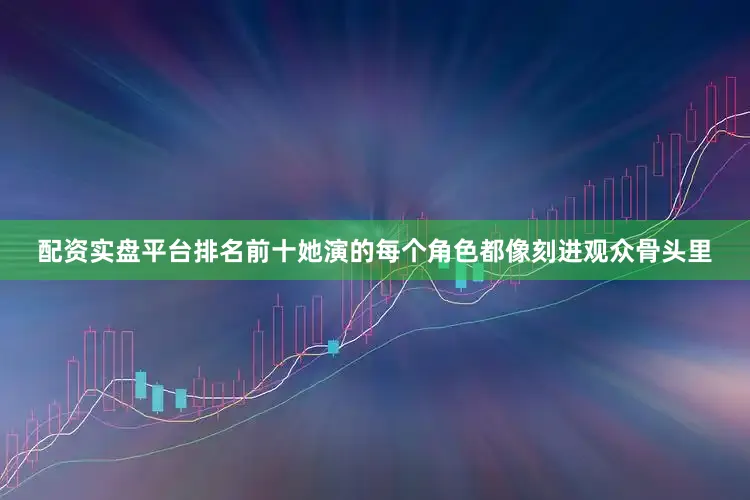 配资实盘平台排名前十她演的每个角色都像刻进观众骨头里
