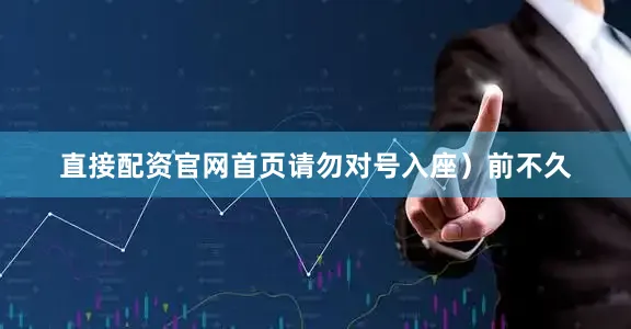 直接配资官网首页请勿对号入座）前不久