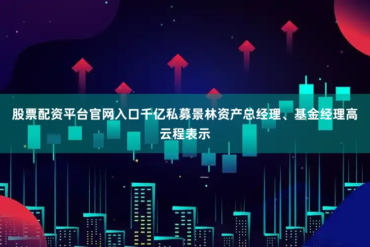 股票配资平台官网入口千亿私募景林资产总经理、基金经理高云程表示