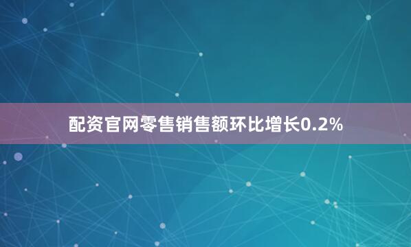 配资官网零售销售额环比增长0.2%