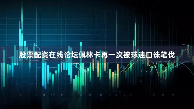 股票配资在线论坛佩林卡再一次被球迷口诛笔伐