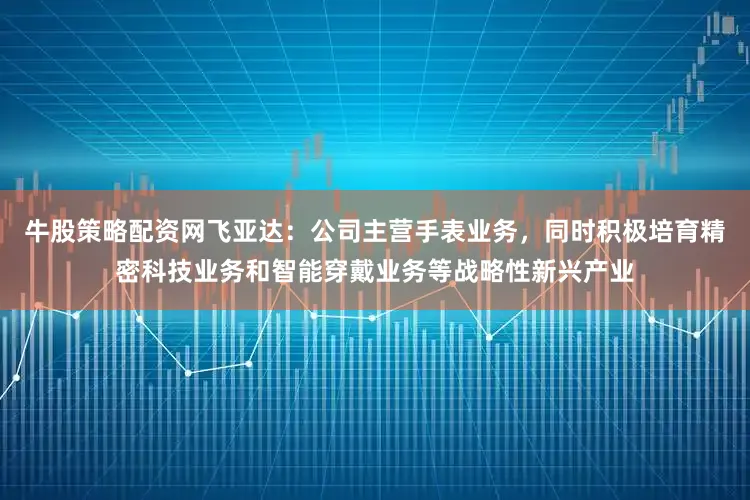 牛股策略配资网飞亚达：公司主营手表业务，同时积极培育精密科技业务和智能穿戴业务等战略性新兴产业
