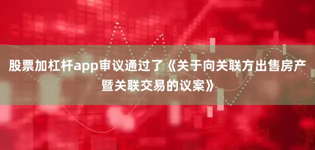 股票加杠杆app审议通过了《关于向关联方出售房产暨关联交易的议案》