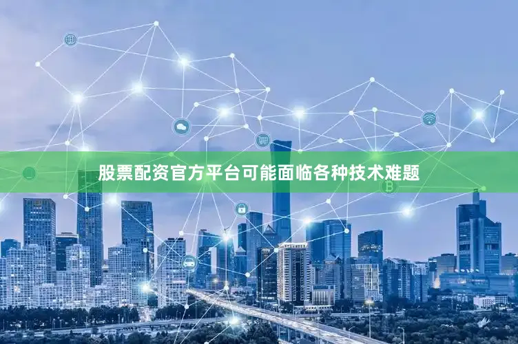 股票配资官方平台可能面临各种技术难题