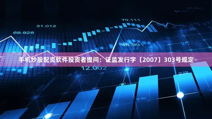 手机炒股配资软件投资者提问：证监发行字〔2007〕303号规定