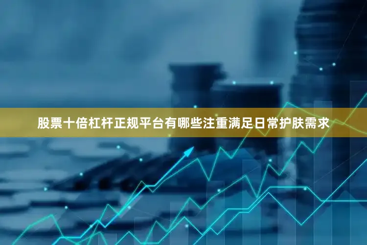 股票十倍杠杆正规平台有哪些注重满足日常护肤需求