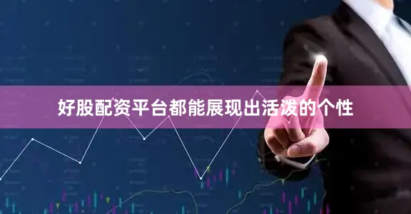 好股配资平台都能展现出活泼的个性