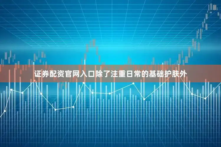 证券配资官网入口除了注重日常的基础护肤外