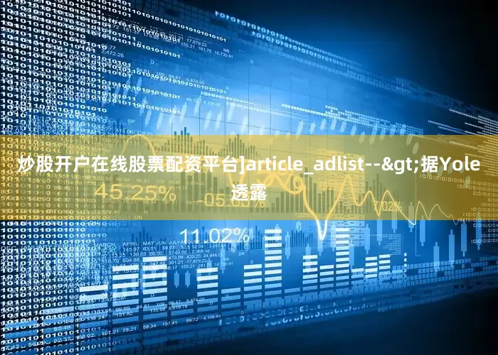 炒股开户在线股票配资平台]article_adlist-->据Yole透露