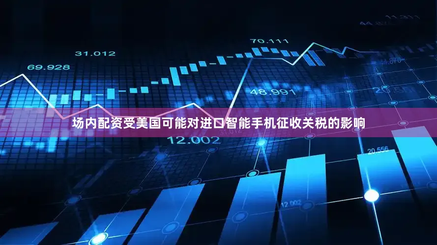 场内配资受美国可能对进口智能手机征收关税的影响
