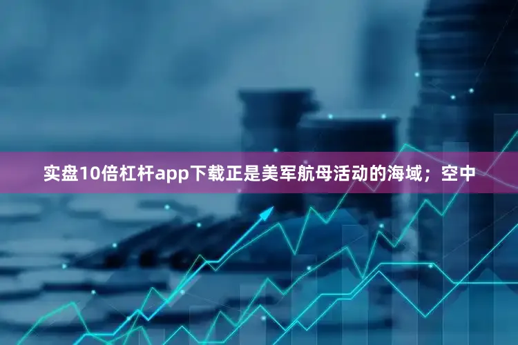 实盘10倍杠杆app下载正是美军航母活动的海域；空中