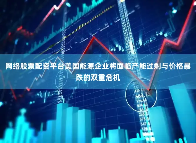 网络股票配资平台美国能源企业将面临产能过剩与价格暴跌的双重危机
