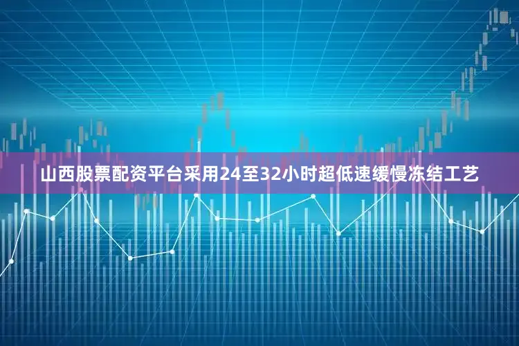 山西股票配资平台采用24至32小时超低速缓慢冻结工艺
