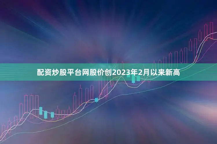 配资炒股平台网股价创2023年2月以来新高