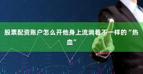 股票配资账户怎么开他身上流淌着不一样的“热血”