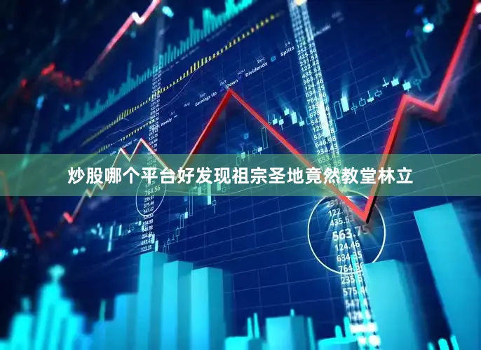 炒股哪个平台好发现祖宗圣地竟然教堂林立
