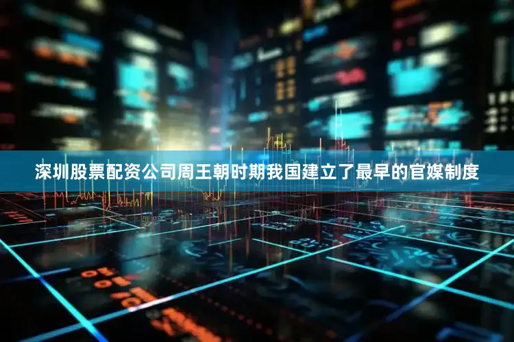 深圳股票配资公司周王朝时期我国建立了最早的官媒制度
