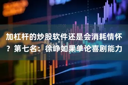 加杠杆的炒股软件还是会消耗情怀？第七名：徐峥如果单论喜剧能力