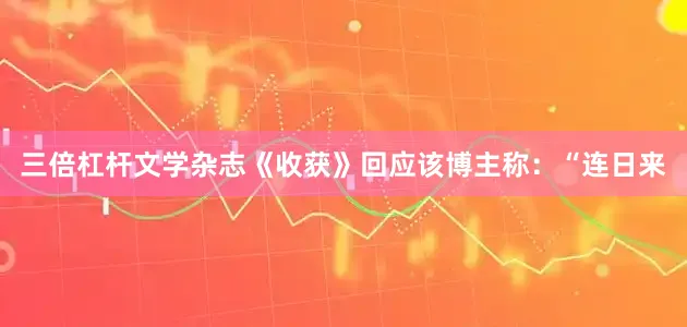 三倍杠杆文学杂志《收获》回应该博主称：“连日来