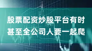 股票配资炒股平台有时甚至全公司人要一起爬