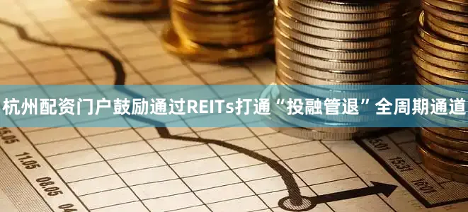 杭州配资门户鼓励通过REITs打通“投融管退”全周期通道