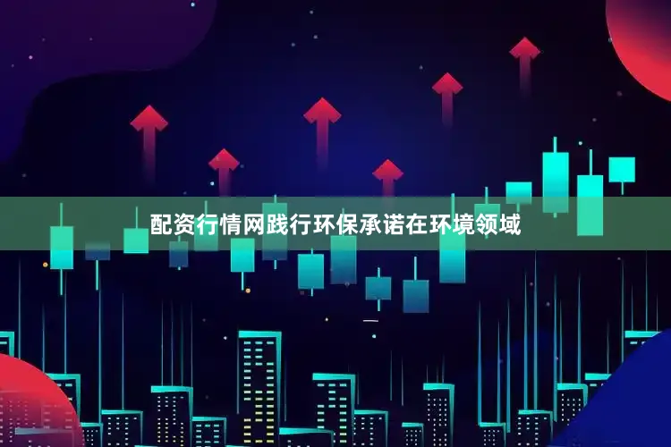 配资行情网践行环保承诺　　在环境领域
