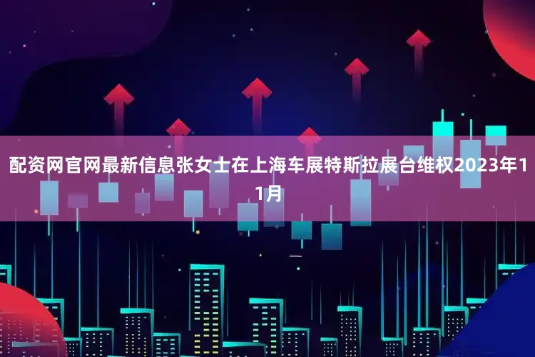 配资网官网最新信息张女士在上海车展特斯拉展台维权2023年11月