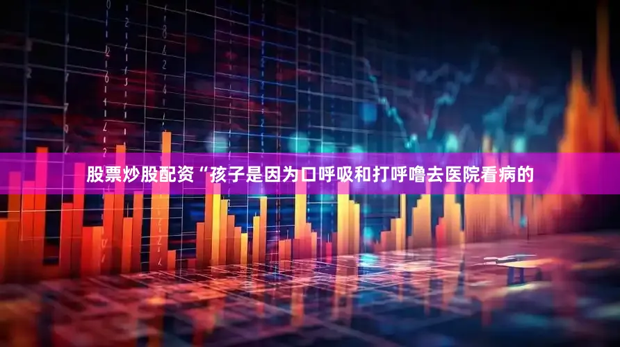 股票炒股配资“孩子是因为口呼吸和打呼噜去医院看病的