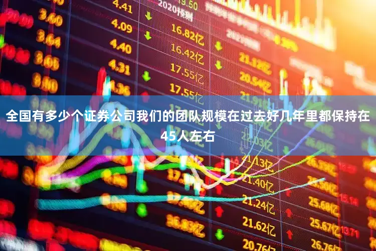 全国有多少个证券公司我们的团队规模在过去好几年里都保持在45人左右