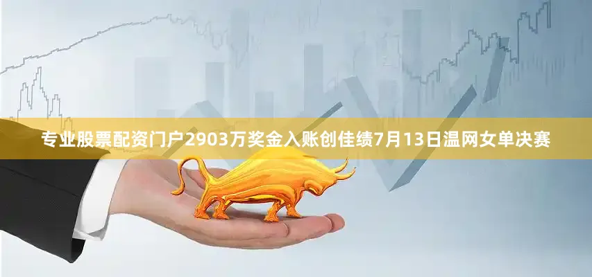 专业股票配资门户2903万奖金入账创佳绩7月13日温网女单决赛