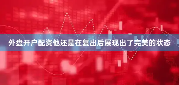 外盘开户配资他还是在复出后展现出了完美的状态