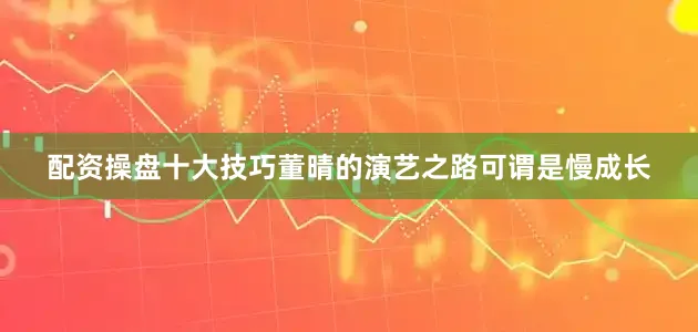 配资操盘十大技巧董晴的演艺之路可谓是慢成长