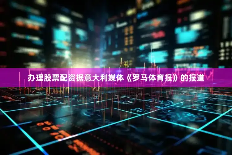 办理股票配资据意大利媒体《罗马体育报》的报道