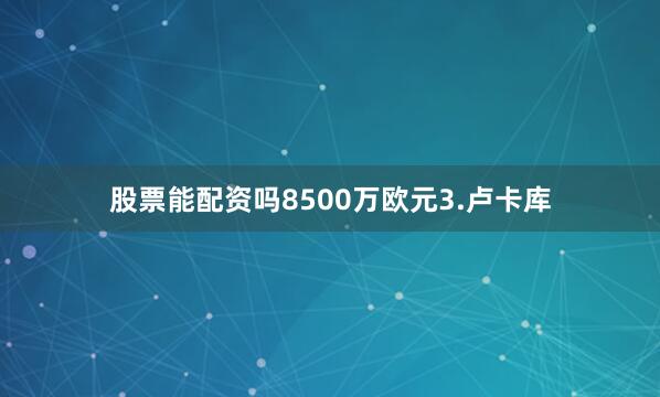 股票能配资吗8500万欧元3.卢卡库