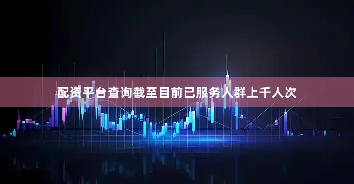 配资平台查询截至目前已服务人群上千人次