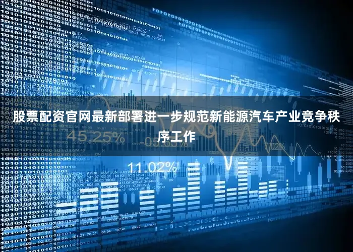 股票配资官网最新部署进一步规范新能源汽车产业竞争秩序工作