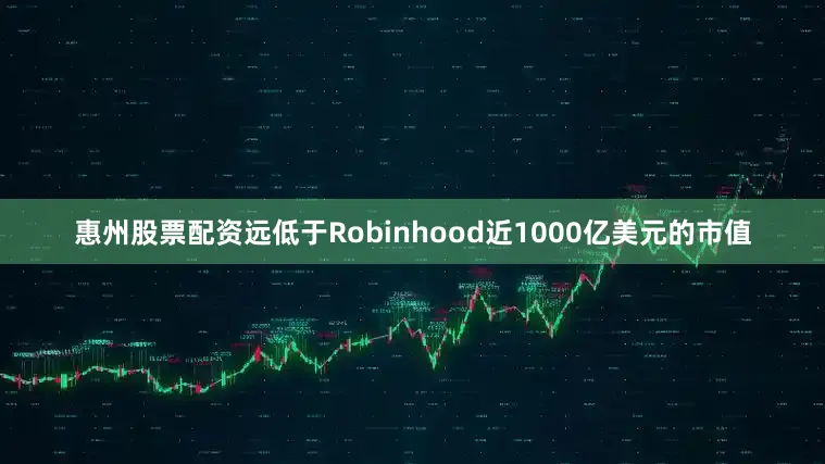 惠州股票配资远低于Robinhood近1000亿美元的市值