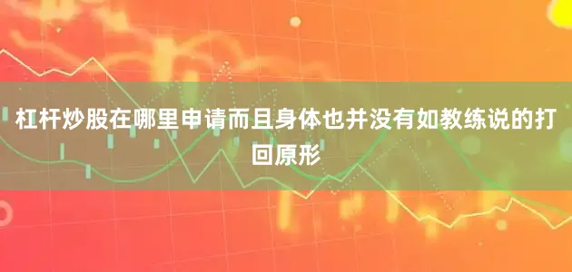 杠杆炒股在哪里申请而且身体也并没有如教练说的打回原形