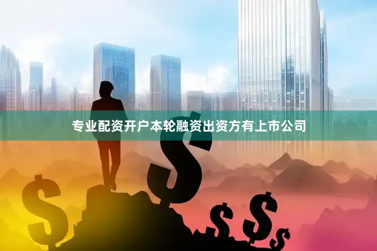 专业配资开户本轮融资出资方有上市公司