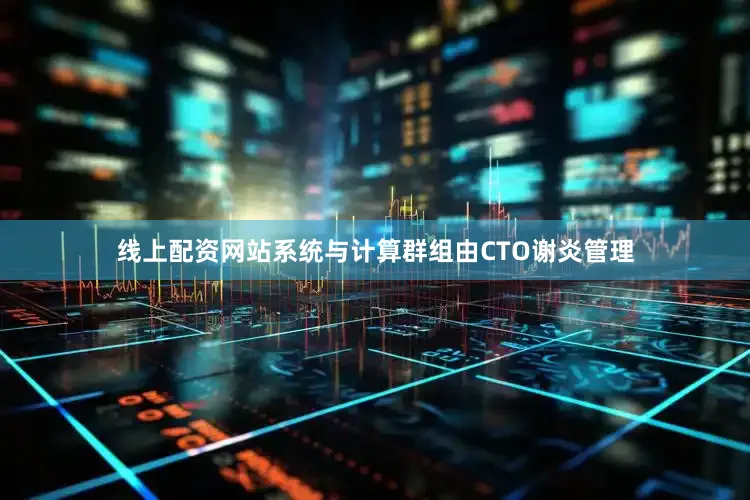 线上配资网站系统与计算群组由CTO谢炎管理