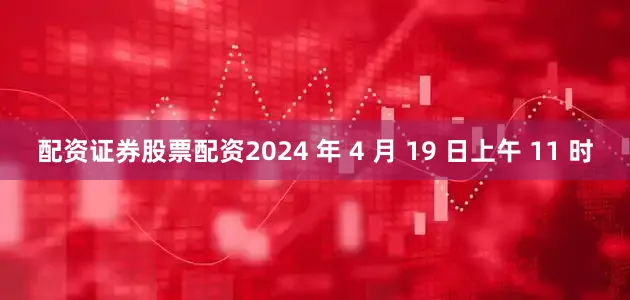 配资证券股票配资2024 年 4 月 19 日上午 11 时