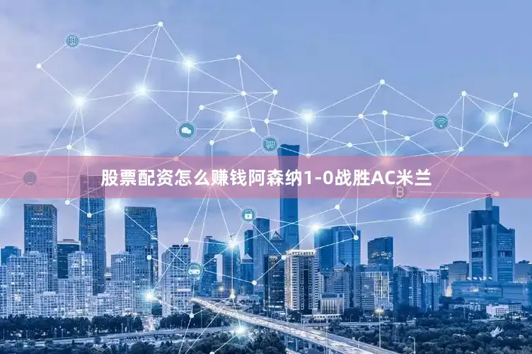 股票配资怎么赚钱阿森纳1-0战胜AC米兰