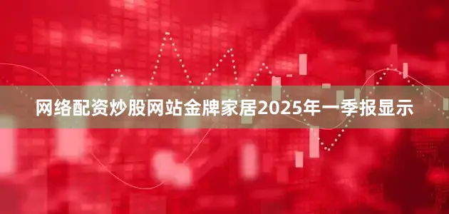 网络配资炒股网站金牌家居2025年一季报显示