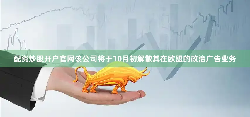配资炒股开户官网该公司将于10月初解散其在欧盟的政治广告业务
