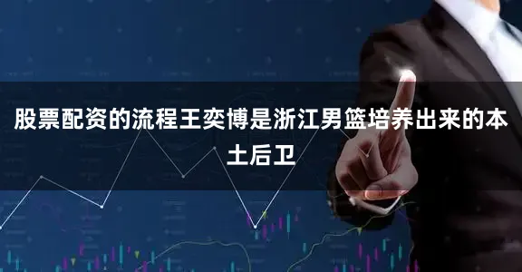 股票配资的流程王奕博是浙江男篮培养出来的本土后卫