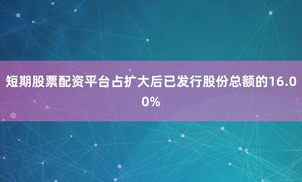 短期股票配资平台占扩大后已发行股份总额的16.00%