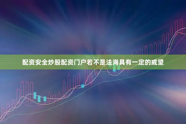 配资安全炒股配资门户若不是法海具有一定的威望