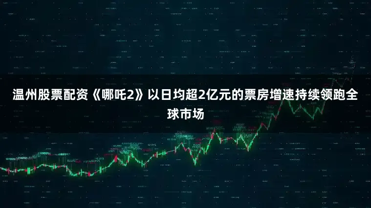 温州股票配资《哪吒2》以日均超2亿元的票房增速持续领跑全球市场